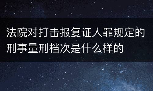 法院对打击报复证人罪规定的刑事量刑档次是什么样的