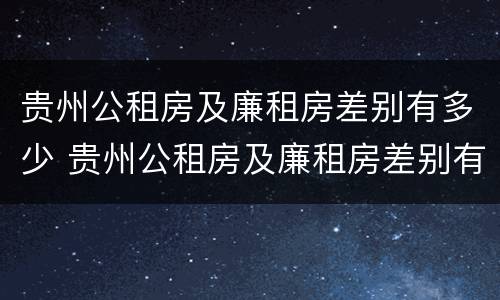 贵州公租房及廉租房差别有多少 贵州公租房及廉租房差别有多少个