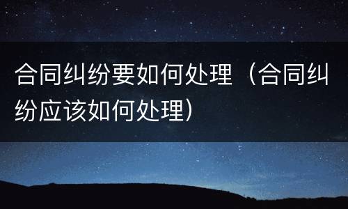 合同纠纷要如何处理（合同纠纷应该如何处理）