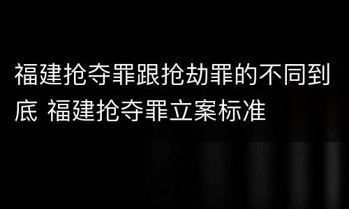 福建抢夺罪跟抢劫罪的不同到底 福建抢夺罪立案标准