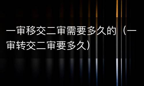 一审移交二审需要多久的（一审转交二审要多久）