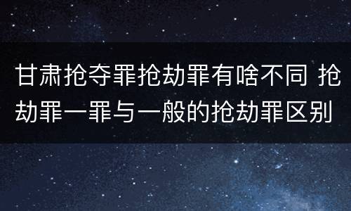 甘肃抢夺罪抢劫罪有啥不同 抢劫罪一罪与一般的抢劫罪区别