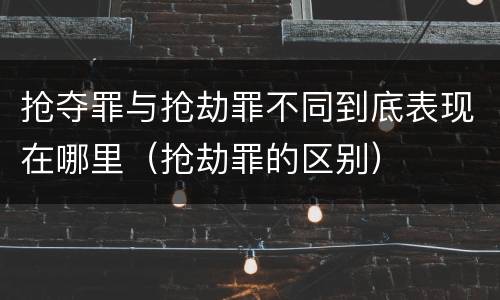 抢夺罪与抢劫罪不同到底表现在哪里（抢劫罪的区别）