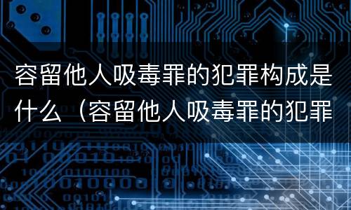 容留他人吸毒罪的犯罪构成是什么（容留他人吸毒罪的犯罪主体）