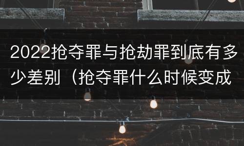 2022抢夺罪与抢劫罪到底有多少差别（抢夺罪什么时候变成抢劫罪）