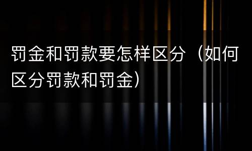 罚金和罚款要怎样区分（如何区分罚款和罚金）