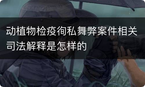 动植物检疫徇私舞弊案件相关司法解释是怎样的