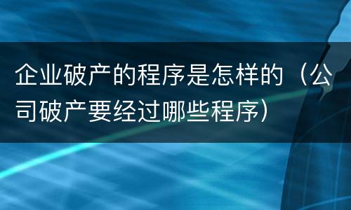 企业破产的程序是怎样的（公司破产要经过哪些程序）