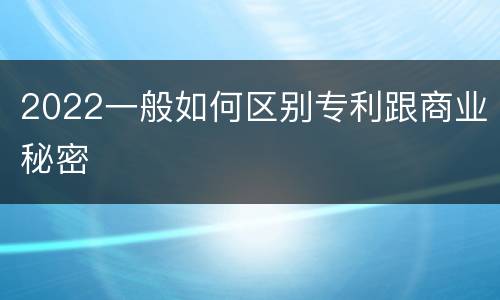2022一般如何区别专利跟商业秘密