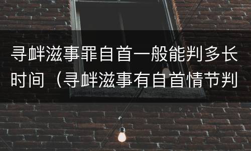 寻衅滋事罪自首一般能判多长时间（寻衅滋事有自首情节判多久）
