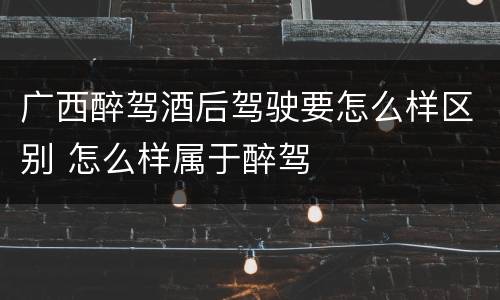 广西醉驾酒后驾驶要怎么样区别 怎么样属于醉驾