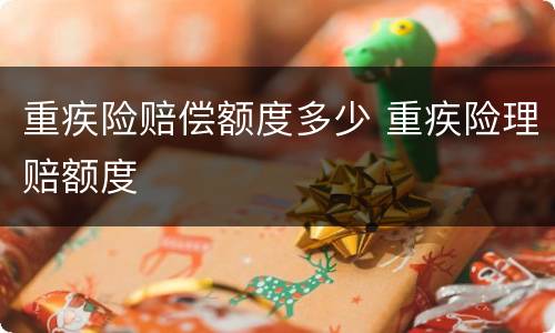 重疾险赔偿额度多少 重疾险理赔额度