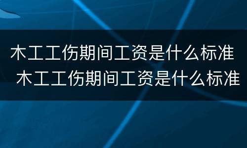 木工工伤期间工资是什么标准 木工工伤期间工资是什么标准的
