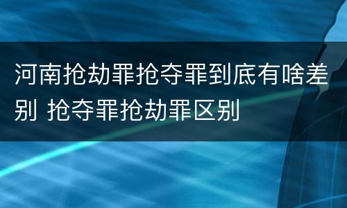 河南抢劫罪抢夺罪到底有啥差别 抢夺罪抢劫罪区别