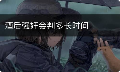 酒后强奸会判多长时间
