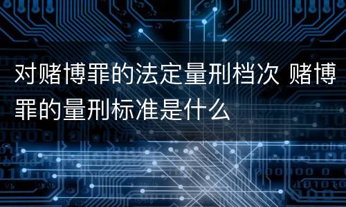 对赌博罪的法定量刑档次 赌博罪的量刑标准是什么