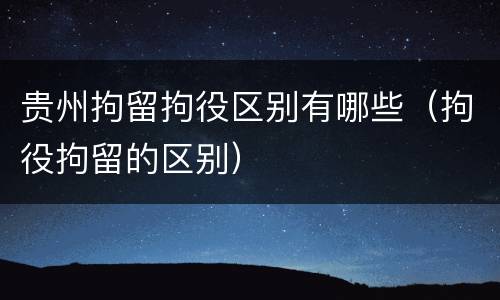 贵州拘留拘役区别有哪些（拘役拘留的区别）