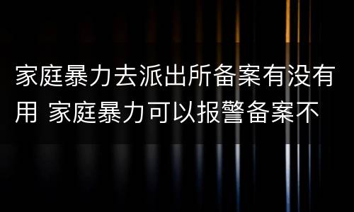 家庭暴力去派出所备案有没有用 家庭暴力可以报警备案不