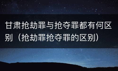 甘肃抢劫罪与抢夺罪都有何区别（抢劫罪抢夺罪的区别）
