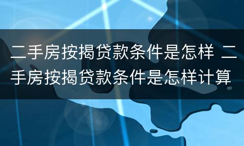 二手房按揭贷款条件是怎样 二手房按揭贷款条件是怎样计算的