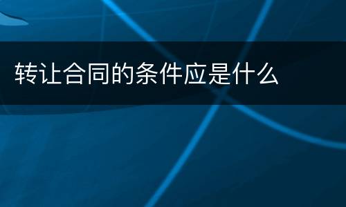 转让合同的条件应是什么