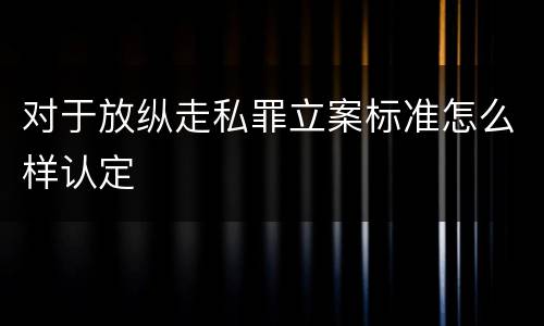 对于放纵走私罪立案标准怎么样认定