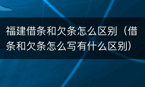 福建借条和欠条怎么区别（借条和欠条怎么写有什么区别）