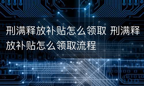刑满释放补贴怎么领取 刑满释放补贴怎么领取流程