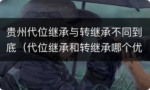 贵州代位继承与转继承不同到底（代位继承和转继承哪个优先）