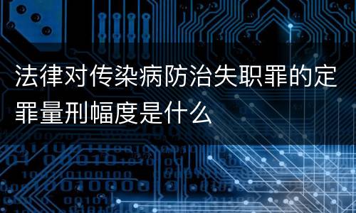 法律对传染病防治失职罪的定罪量刑幅度是什么