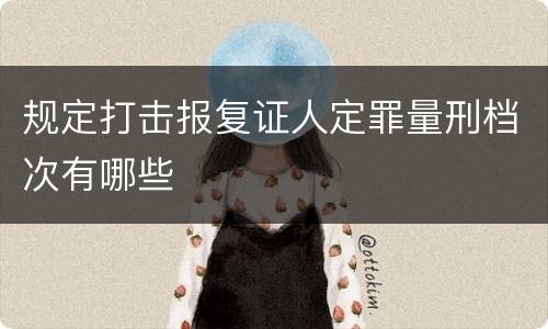 规定打击报复证人定罪量刑档次有哪些