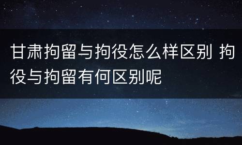 甘肃拘留与拘役怎么样区别 拘役与拘留有何区别呢