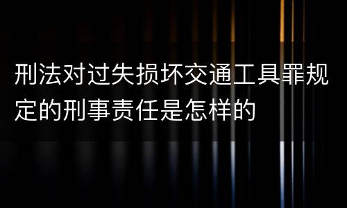 刑法对过失损坏交通工具罪规定的刑事责任是怎样的