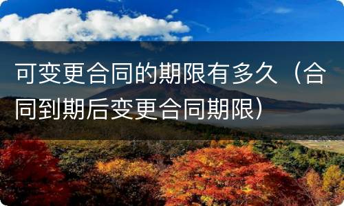 可变更合同的期限有多久（合同到期后变更合同期限）