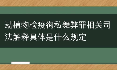 动植物检疫徇私舞弊罪相关司法解释具体是什么规定