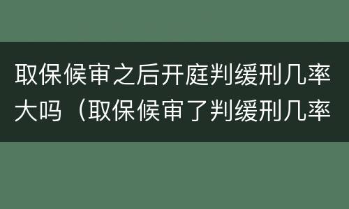 取保候审之后开庭判缓刑几率大吗（取保候审了判缓刑几率大吗）