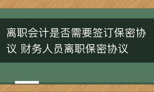 离职会计是否需要签订保密协议 财务人员离职保密协议