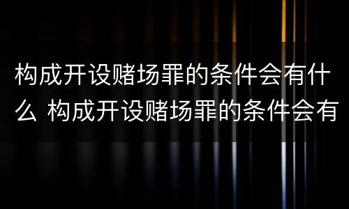 构成开设赌场罪的条件会有什么 构成开设赌场罪的条件会有什么后果