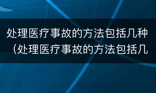 处理医疗事故的方法包括几种(处理医疗事故的方法包括几种方式)