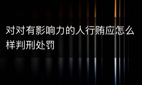 对对有影响力的人行贿应怎么样判刑处罚