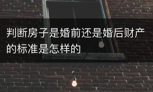 判断房子是婚前还是婚后财产的标准是怎样的
