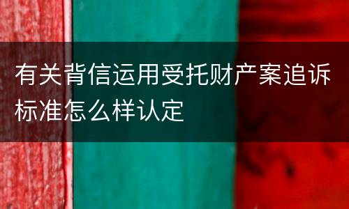 有关背信运用受托财产案追诉标准怎么样认定
