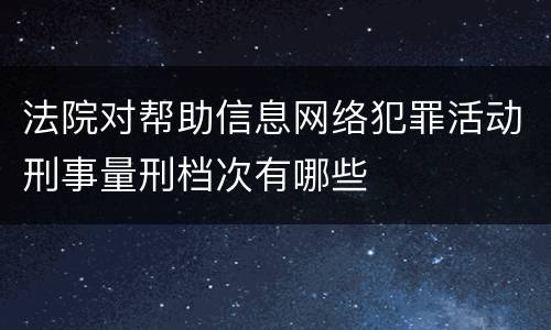 法院对帮助信息网络犯罪活动刑事量刑档次有哪些