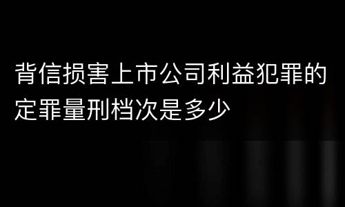 背信损害上市公司利益犯罪的定罪量刑档次是多少