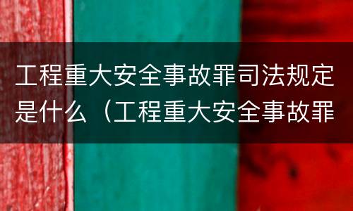 工程重大安全事故罪司法规定是什么（工程重大安全事故罪司法规定是什么意思）
