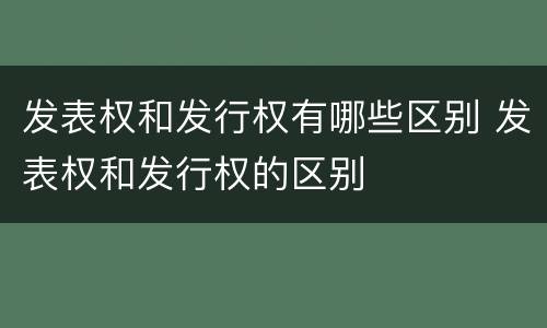 发表权和发行权有哪些区别 发表权和发行权的区别
