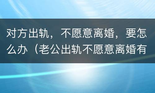 对方出轨，不愿意离婚，要怎么办（老公出轨不愿意离婚有什么办法离）