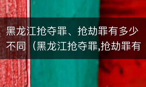 黑龙江抢夺罪、抢劫罪有多少不同（黑龙江抢夺罪,抢劫罪有多少不同的）