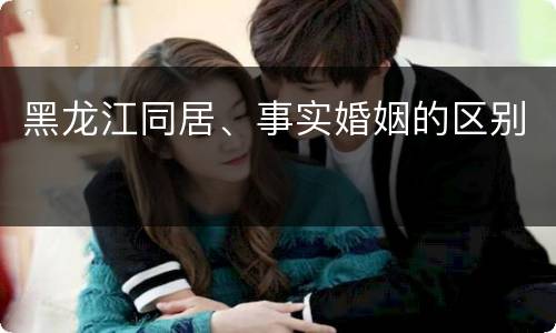 黑龙江同居、事实婚姻的区别