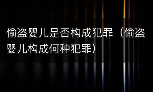 偷盗婴儿是否构成犯罪（偷盗婴儿构成何种犯罪）